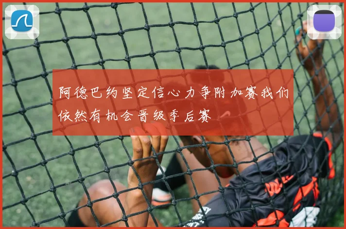 阿德巴约坚定信心力争附加赛我们依然有机会晋级季后赛