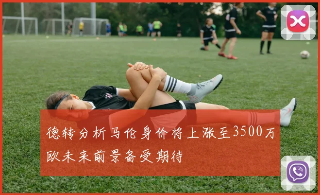 德转分析马伦身价将上涨至3500万欧未来前景备受期待