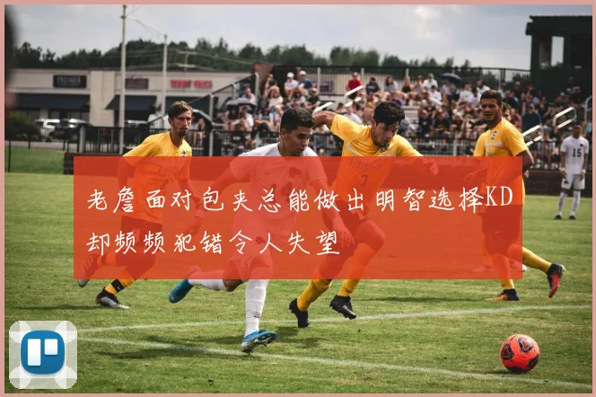 老詹面对包夹总能做出明智选择KD却频频犯错令人失望