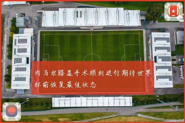 内马尔膝盖手术顺利进行期待世界杯前恢复最佳状态