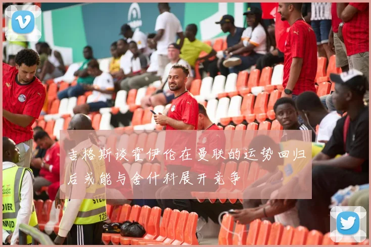 吉格斯谈霍伊伦在曼联的运势回归后或能与舍什科展开竞争