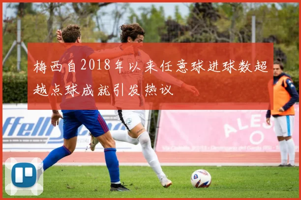 梅西自2018年以来任意球进球数超越点球成就引发热议