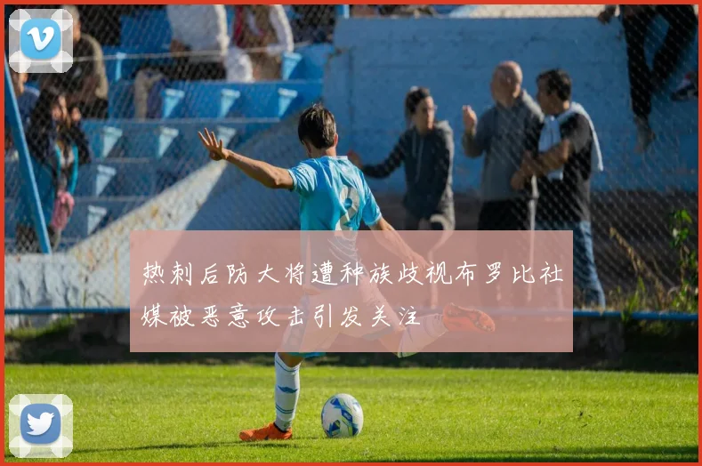 热刺后防大将遭种族歧视布罗比社媒被恶意攻击引发关注