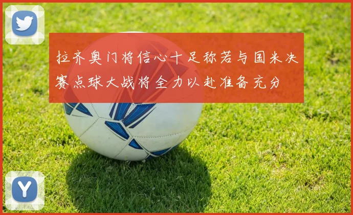 拉齐奥门将信心十足称若与国米决赛点球大战将全力以赴准备充分