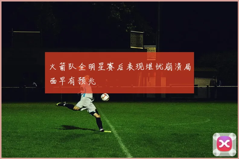 火箭队全明星赛后表现堪忧崩溃局面早有预兆