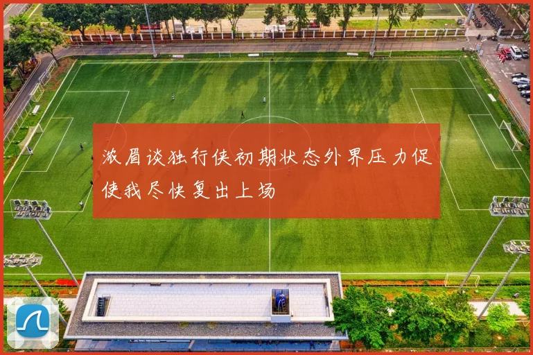 浓眉谈独行侠初期状态外界压力促使我尽快复出上场
