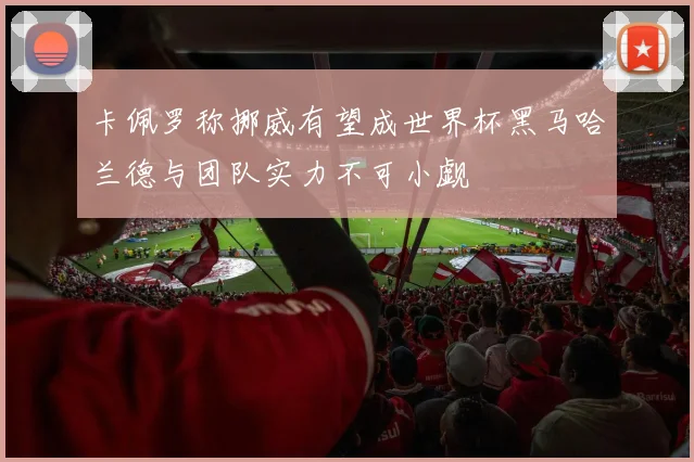 卡佩罗称挪威有望成世界杯黑马哈兰德与团队实力不可小觑