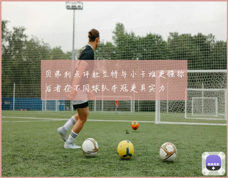 贝弗利点评杜兰特与小卡谁更强称后者在不同球队夺冠更具实力