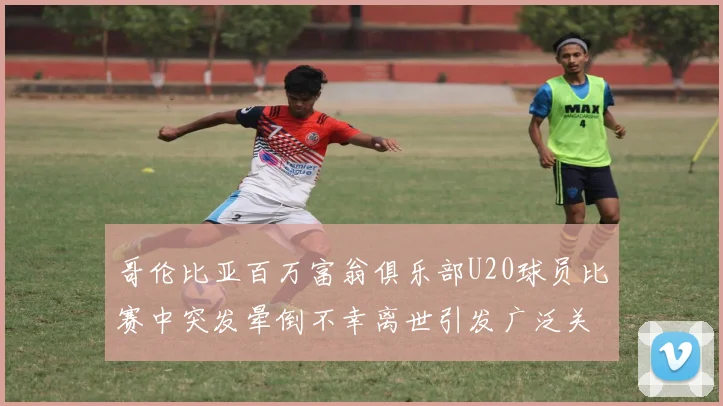 哥伦比亚百万富翁俱乐部U20球员比赛中突发晕倒不幸离世引发广泛关注