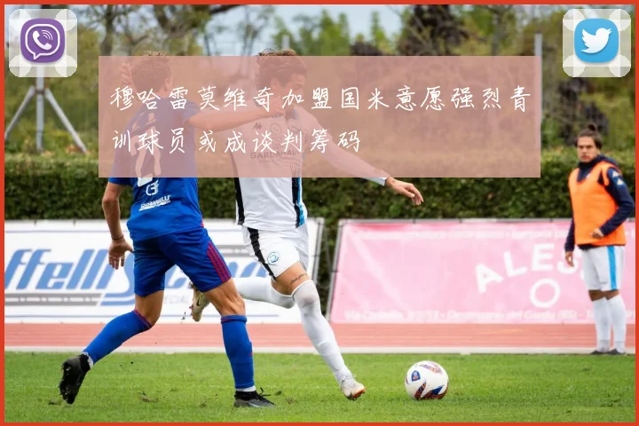 穆哈雷莫维奇加盟国米意愿强烈青训球员或成谈判筹码