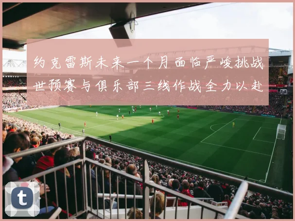 约克雷斯未来一个月面临严峻挑战世预赛与俱乐部三线作战全力以赴