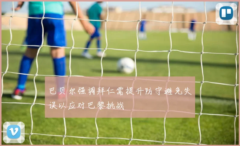巴贝尔强调拜仁需提升防守避免失误以应对巴黎挑战